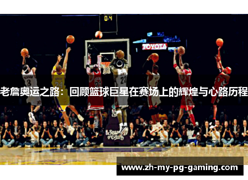 老詹奥运之路：回顾篮球巨星在赛场上的辉煌与心路历程