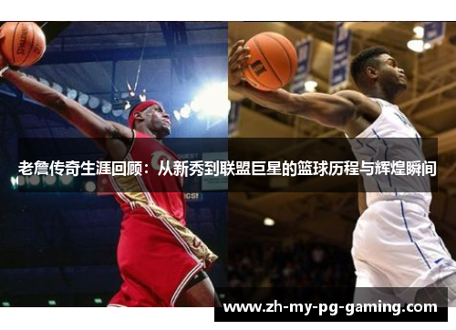 老詹传奇生涯回顾：从新秀到联盟巨星的篮球历程与辉煌瞬间