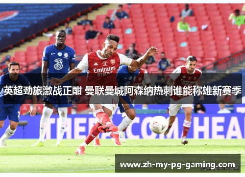 英超劲旅激战正酣 曼联曼城阿森纳热刺谁能称雄新赛季