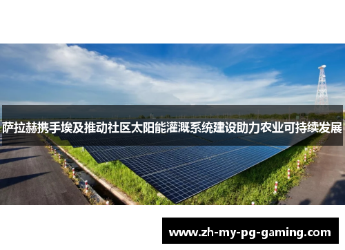 萨拉赫携手埃及推动社区太阳能灌溉系统建设助力农业可持续发展