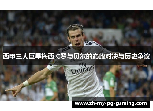 西甲三大巨星梅西 C罗与贝尔的巅峰对决与历史争议 西甲三大巨星梅西 C罗与贝尔的巅峰对决与历史争议