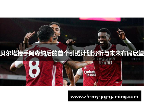 贝尔塔接手阿森纳后的首个引援计划分析与未来布局展望