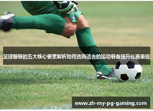 足球服装的五大核心要素解析如何选购适合的运动装备提升比赛表现 足球服装的五大核心要素解析如何选购适合的运动装备提升比赛表现