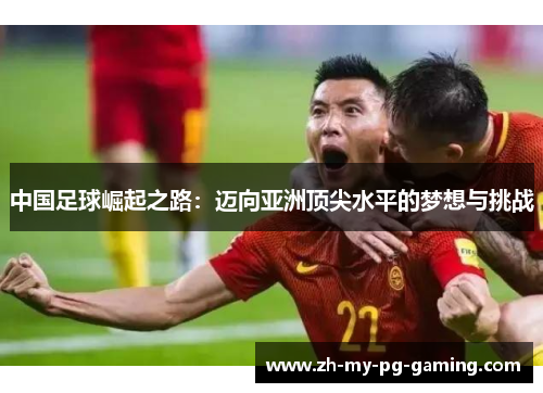 中国足球崛起之路:迈向亚洲顶尖水平的梦想与挑战 中国足球崛起之路:迈向亚洲顶尖水平的梦想与挑战
