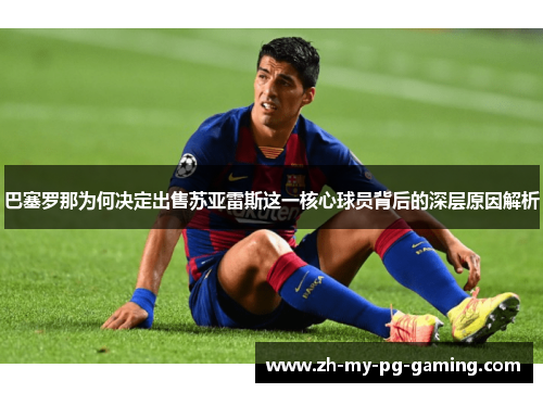 巴塞罗那为何决定出售苏亚雷斯这一核心球员背后的深层原因解析 巴塞罗那为何决定出售苏亚雷斯这一核心球员背后的深层原因解析