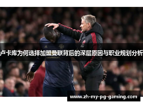 卢卡库为何选择加盟曼联背后的深层原因与职业规划分析