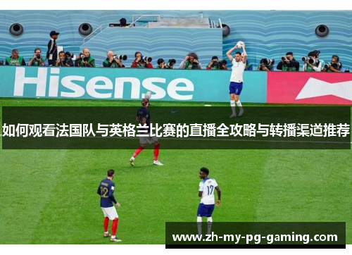 如何观看法国队与英格兰比赛的直播全攻略与转播渠道推荐