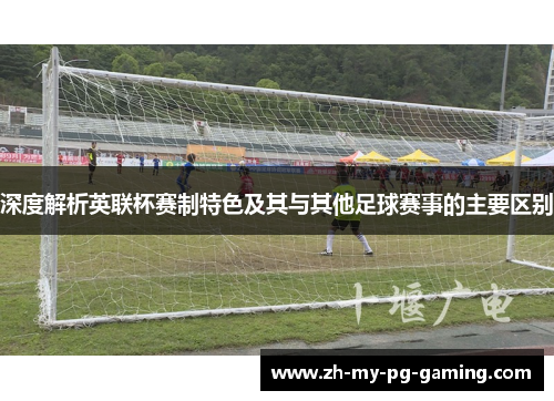 深度解析英联杯赛制特色及其与其他足球赛事的主要区别