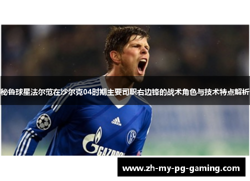 秘鲁球星法尔范在沙尔克04时期主要司职右边锋的战术角色与技术特点解析 秘鲁球星法尔范在沙尔克04时期主要司职右边锋的战术角色与技术特点解析