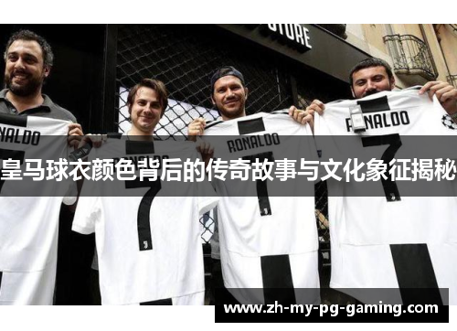 皇马球衣颜色背后的传奇故事与文化象征揭秘 皇马球衣颜色背后的传奇故事与文化象征揭秘