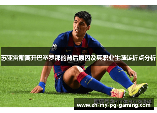 苏亚雷斯离开巴塞罗那的背后原因及其职业生涯转折点分析 苏亚雷斯离开巴塞罗那的背后原因及其职业生涯转折点分析