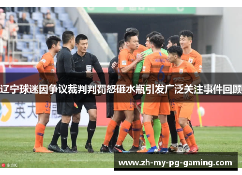 辽宁球迷因争议裁判判罚怒砸水瓶引发广泛关注事件回顾
