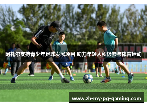 阿扎尔支持青少年足球发展项目 助力年轻人积极参与体育运动