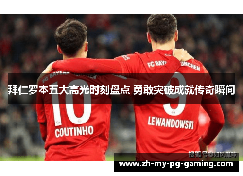 拜仁罗本五大高光时刻盘点 勇敢突破成就传奇瞬间 拜仁罗本五大高光时刻盘点 勇敢突破成就传奇瞬间