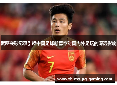 武磊突破纪录引领中国足球新篇章对国内外足坛的深远影响 武磊突破纪录引领中国足球新篇章对国内外足坛的深远影响