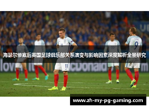 海瑟尔惨案后英国足球俱乐部关系演变与影响因素深度解析全景研究 海瑟尔惨案后英国足球俱乐部关系演变与影响因素深度解析全景研究