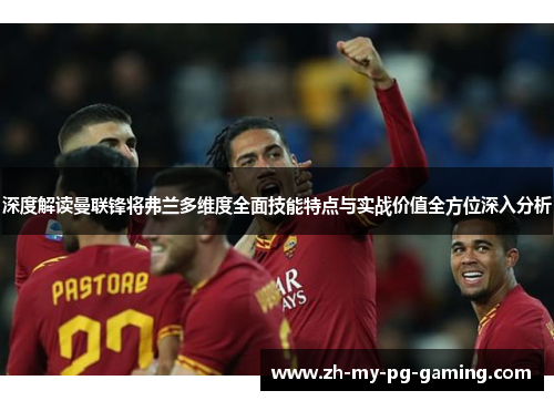 深度解读曼联锋将弗兰多维度全面技能特点与实战价值全方位深入分析 深度解读曼联锋将弗兰多维度全面技能特点与实战价值全方位深入分析