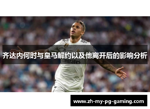 齐达内何时与皇马解约以及他离开后的影响分析