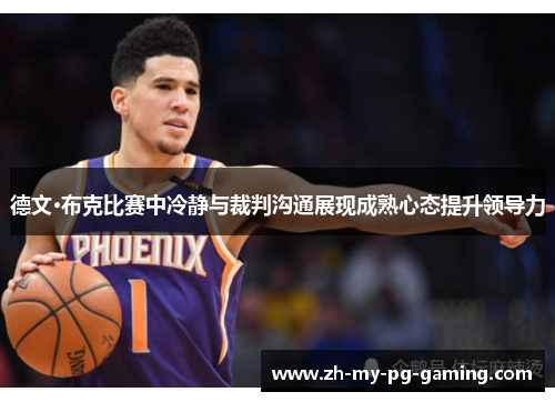德文·布克比赛中冷静与裁判沟通展现成熟心态提升领导力