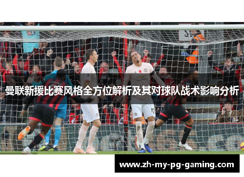 曼联新援比赛风格全方位解析及其对球队战术影响分析 曼联新援比赛风格全方位解析及其对球队战术影响分析