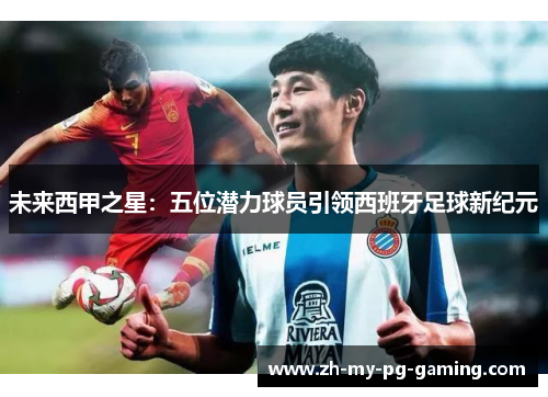 未来西甲之星：五位潜力球员引领西班牙足球新纪元