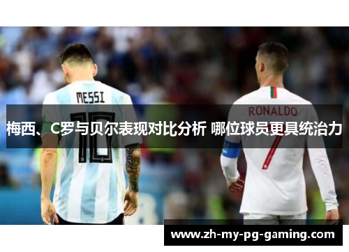 梅西、C罗与贝尔表现对比分析 哪位球员更具统治力 梅西、C罗与贝尔表现对比分析 哪位球员更具统治力
