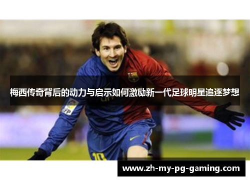 梅西传奇背后的动力与启示如何激励新一代足球明星追逐梦想 梅西传奇背后的动力与启示如何激励新一代足球明星追逐梦想