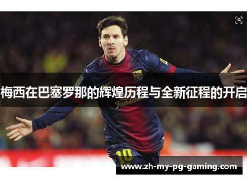 梅西在巴塞罗那的辉煌历程与全新征程的开启 梅西在巴塞罗那的辉煌历程与全新征程的开启