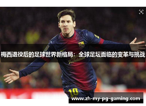 梅西退役后的足球世界新格局：全球足坛面临的变革与挑战