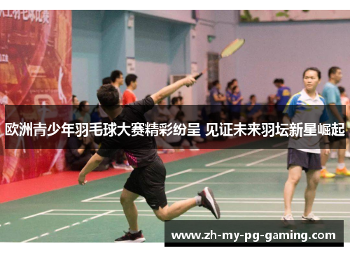 欧洲青少年羽毛球大赛精彩纷呈 见证未来羽坛新星崛起 欧洲青少年羽毛球大赛精彩纷呈 见证未来羽坛新星崛起