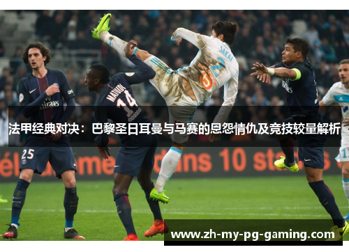 法甲经典对决:巴黎圣日耳曼与马赛的恩怨情仇及竞技较量解析 法甲经典对决:巴黎圣日耳曼与马赛的恩怨情仇及竞技较量解析