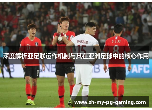 深度解析亚足联运作机制与其在亚洲足球中的核心作用