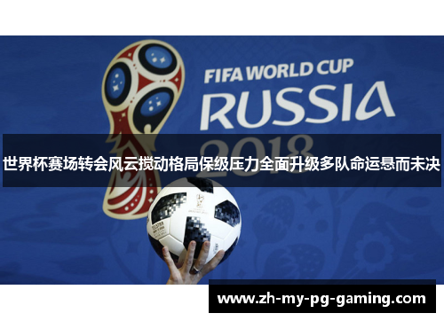 世界杯赛场转会风云搅动格局保级压力全面升级多队命运悬而未决