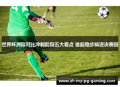 世界杯洲际对比冲刺阶段五大看点 谁能稳步挺进决赛圈 世界杯洲际对比冲刺阶段五大看点 谁能稳步挺进决赛圈