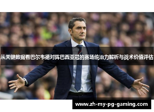 从关键数据看巴尔韦德对阵巴西亚冠的赛场统治力解析与战术价值评估 从关键数据看巴尔韦德对阵巴西亚冠的赛场统治力解析与战术价值评估
