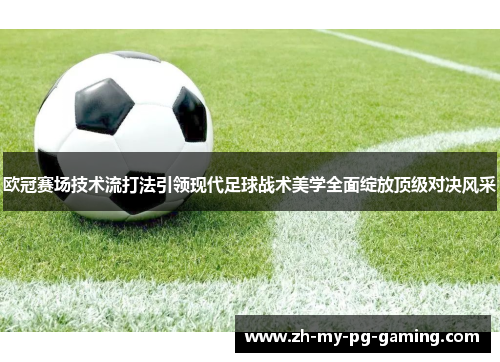 欧冠赛场技术流打法引领现代足球战术美学全面绽放顶级对决风采 欧冠赛场技术流打法引领现代足球战术美学全面绽放顶级对决风采