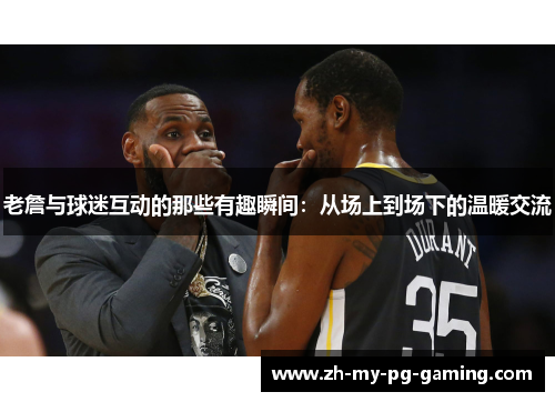 老詹与球迷互动的那些有趣瞬间：从场上到场下的温暖交流