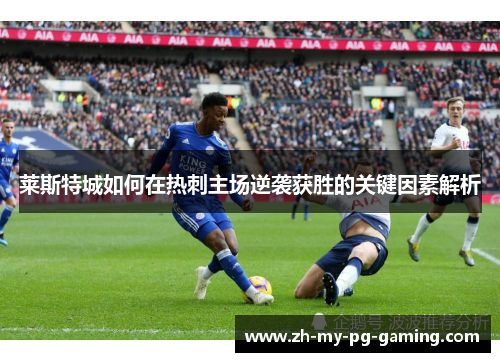 莱斯特城如何在热刺主场逆袭获胜的关键因素解析