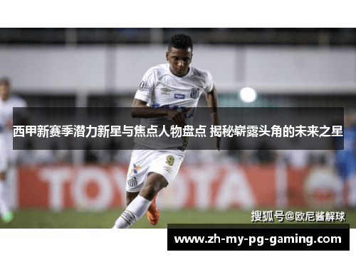 西甲新赛季潜力新星与焦点人物盘点 揭秘崭露头角的未来之星