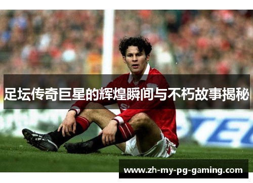 足坛传奇巨星的辉煌瞬间与不朽故事揭秘
