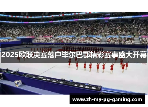 2025欧联决赛落户毕尔巴鄂精彩赛事盛大开幕 2025欧联决赛落户毕尔巴鄂精彩赛事盛大开幕