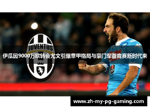 伊瓜因9000万欧转会尤文引爆意甲格局与豪门军备竞赛新时代来 伊瓜因9000万欧转会尤文引爆意甲格局与豪门军备竞赛新时代来