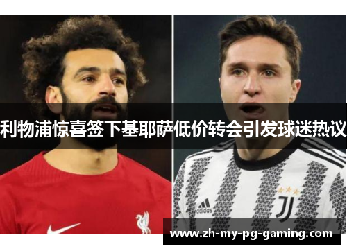 利物浦惊喜签下基耶萨低价转会引发球迷热议 利物浦惊喜签下基耶萨低价转会引发球迷热议