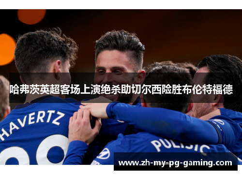 哈弗茨英超客场上演绝杀助切尔西险胜布伦特福德