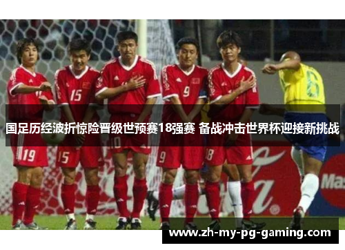 国足历经波折惊险晋级世预赛18强赛 备战冲击世界杯迎接新挑战 国足历经波折惊险晋级世预赛18强赛 备战冲击世界杯迎接新挑战