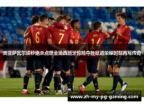 奥亚萨瓦尔读秒绝杀点燃全场西班牙惊险夺胜挺进荣耀时刻再写传奇