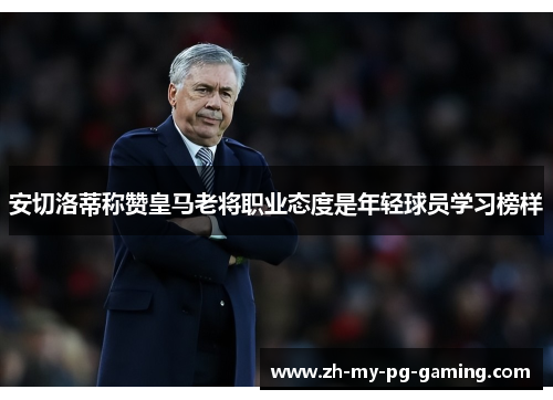 安切洛蒂称赞皇马老将职业态度是年轻球员学习榜样 安切洛蒂称赞皇马老将职业态度是年轻球员学习榜样