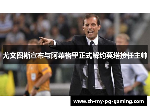 尤文图斯宣布与阿莱格里正式解约莫塔接任主帅 尤文图斯宣布与阿莱格里正式解约莫塔接任主帅