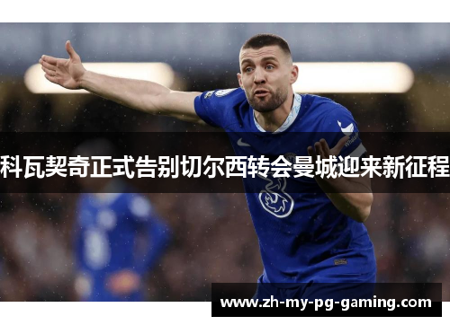 科瓦契奇正式告别切尔西转会曼城迎来新征程 科瓦契奇正式告别切尔西转会曼城迎来新征程