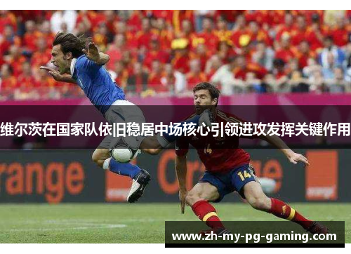 维尔茨在国家队依旧稳居中场核心引领进攻发挥关键作用 维尔茨在国家队依旧稳居中场核心引领进攻发挥关键作用